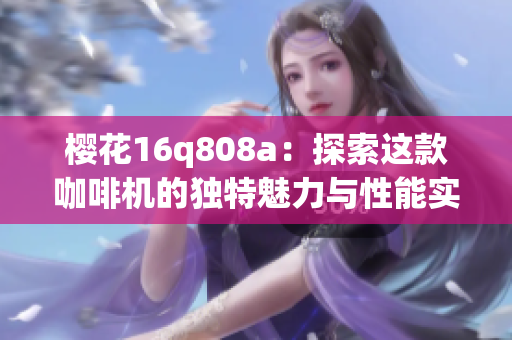 樱花16q808a：探索这款咖啡机的独特魅力与性能实测