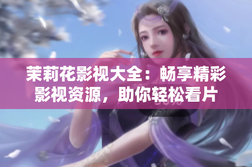 茉莉花影视大全：畅享精彩影视资源，助你轻松看片