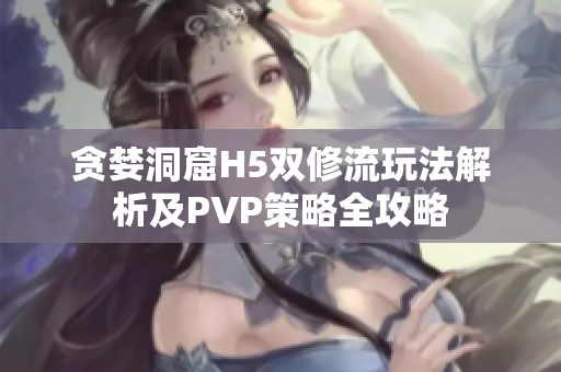 贪婪洞窟H5双修流玩法解析及PVP策略全攻略