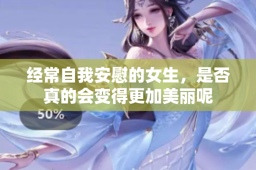 经常自我安慰的女生，是否真的会变得更加美丽呢