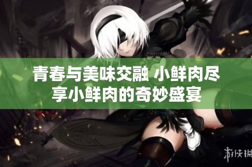 青春与美味交融 小鲜肉尽享小鲜肉的奇妙盛宴