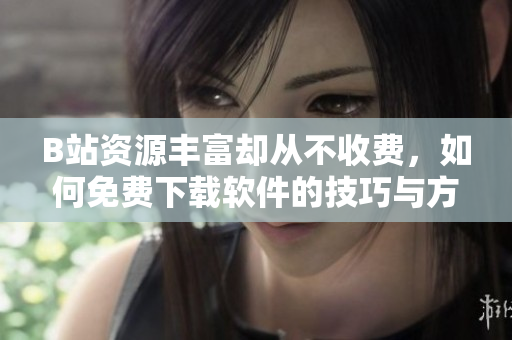 B站资源丰富却从不收费，如何免费下载软件的技巧与方法