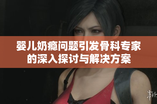 婴儿奶瘾问题引发骨科专家的深入探讨与解决方案