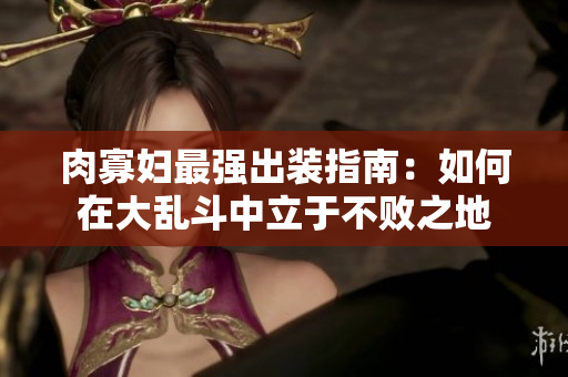 肉寡妇最强出装指南：如何在大乱斗中立于不败之地