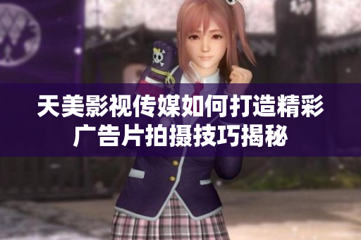 天美影视传媒如何打造精彩广告片拍摄技巧揭秘