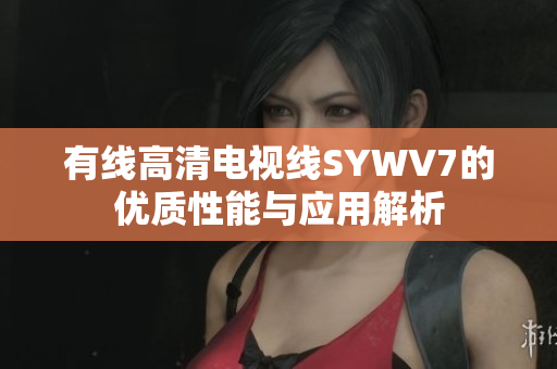 有线高清电视线SYWV7的优质性能与应用解析
