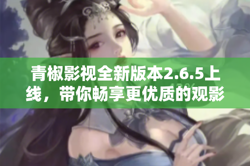 青椒影视全新版本2.6.5上线，带你畅享更优质的观影体验