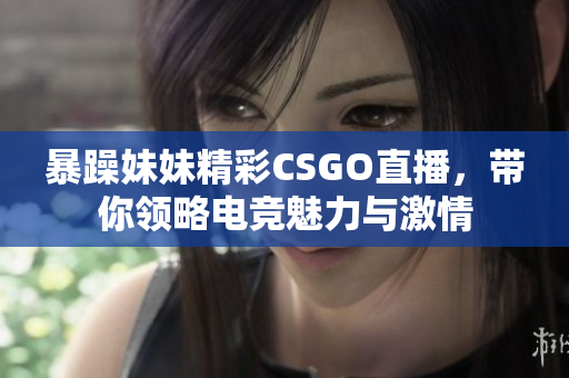 暴躁妹妹精彩CSGO直播，带你领略电竞魅力与激情