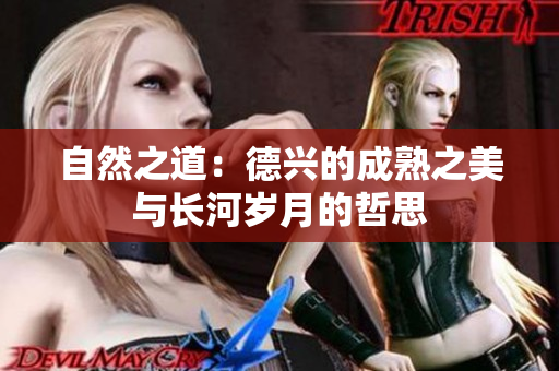 自然之道：德兴的成熟之美与长河岁月的哲思