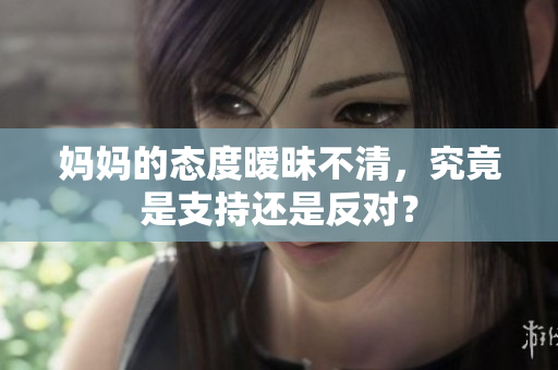 妈妈的态度暧昧不清，究竟是支持还是反对？