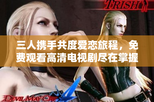 三人携手共度爱恋旅程，免费观看高清电视剧尽在掌握