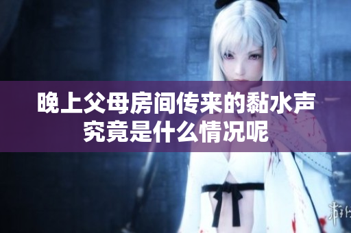 晚上父母房间传来的黏水声究竟是什么情况呢