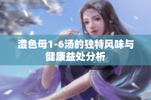 澧色母1-6汤的独特风味与健康益处分析