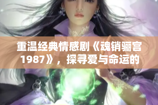 重温经典情感剧《魂销骊宫1987》，探寻爱与命运的交织