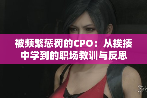被频繁惩罚的CPO：从挨揍中学到的职场教训与反思
