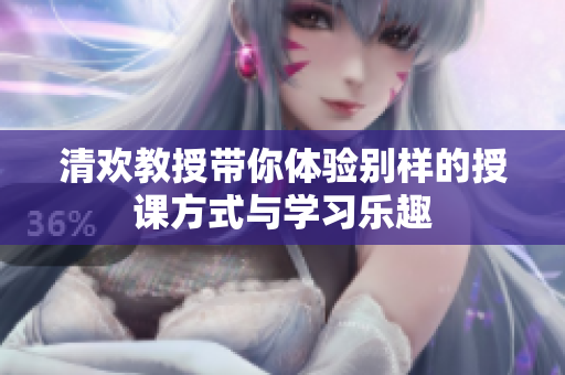 清欢教授带你体验别样的授课方式与学习乐趣