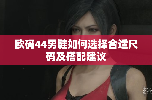 欧码44男鞋如何选择合适尺码及搭配建议