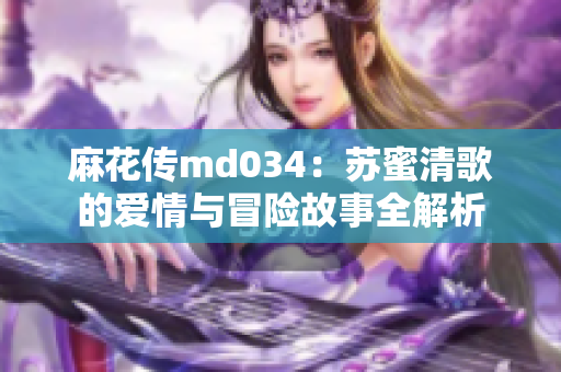 麻花传md034：苏蜜清歌的爱情与冒险故事全解析
