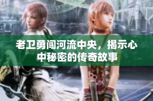 老卫勇闯河流中央，揭示心中秘密的传奇故事