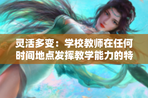 灵活多变：学校教师在任何时间地点发挥教学能力的特征