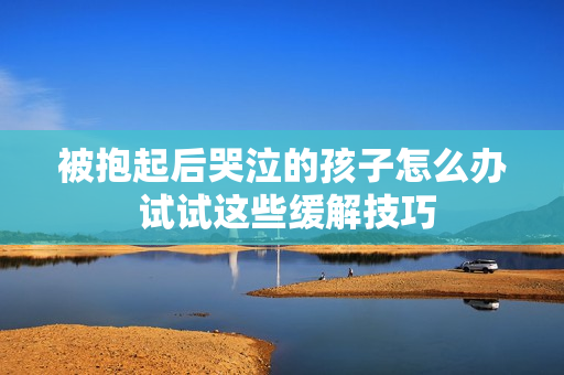 被抱起后哭泣的孩子怎么办 试试这些缓解技巧