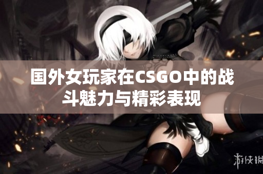 国外女玩家在CSGO中的战斗魅力与精彩表现