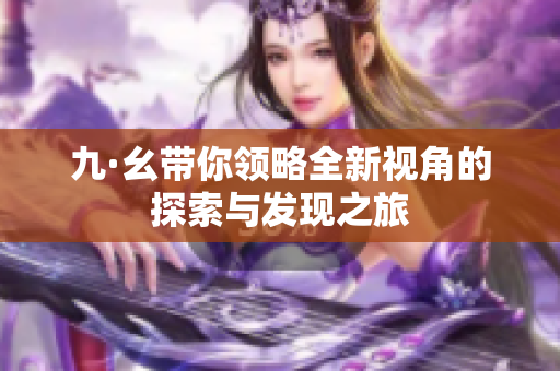 九·幺带你领略全新视角的探索与发现之旅