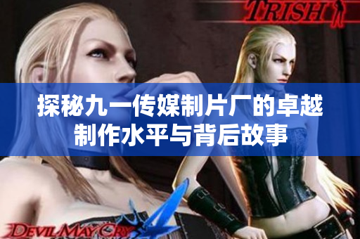 探秘九一传媒制片厂的卓越制作水平与背后故事