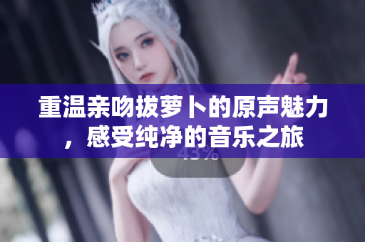 重温亲吻拔萝卜的原声魅力，感受纯净的音乐之旅