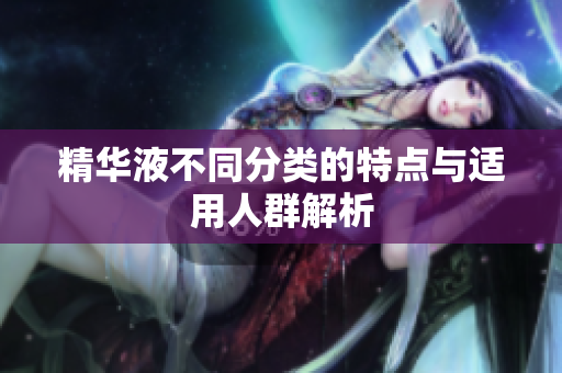 精华液不同分类的特点与适用人群解析