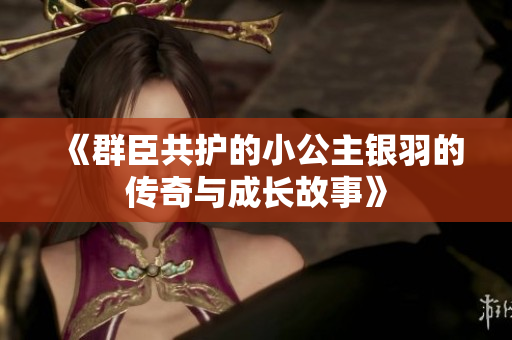 《群臣共护的小公主银羽的传奇与成长故事》