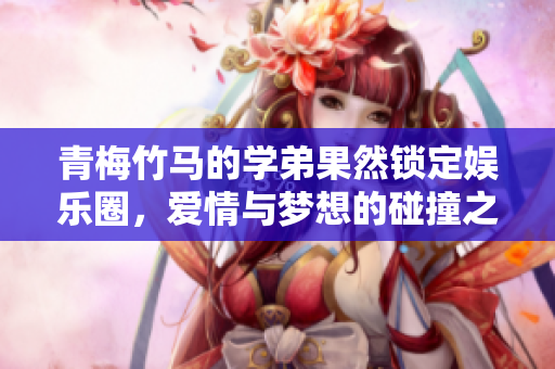 青梅竹马的学弟果然锁定娱乐圈，爱情与梦想的碰撞之旅