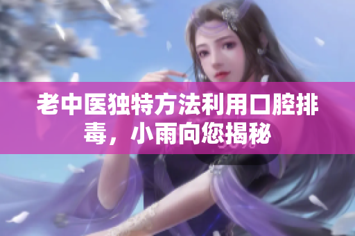 老中医独特方法利用口腔排毒，小雨向您揭秘