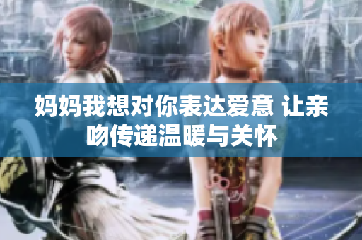 妈妈我想对你表达爱意 让亲吻传递温暖与关怀