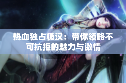 热血独占糙汉：带你领略不可抗拒的魅力与激情