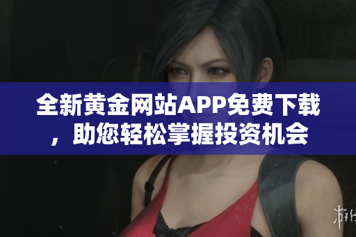 全新黄金网站APP免费下载，助您轻松掌握投资机会