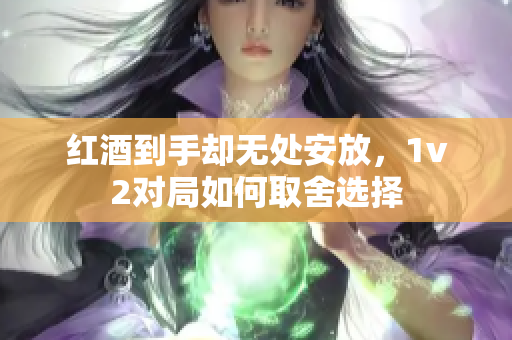 红酒到手却无处安放，1v2对局如何取舍选择