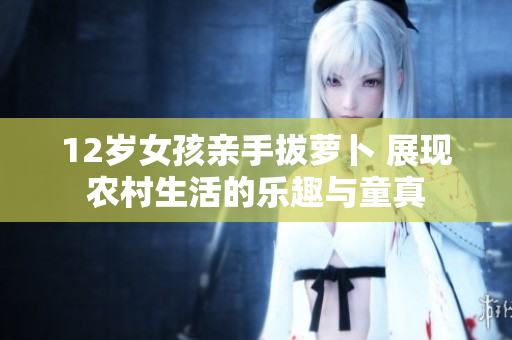 12岁女孩亲手拔萝卜 展现农村生活的乐趣与童真