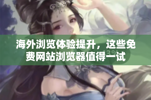 海外浏览体验提升，这些免费网站浏览器值得一试