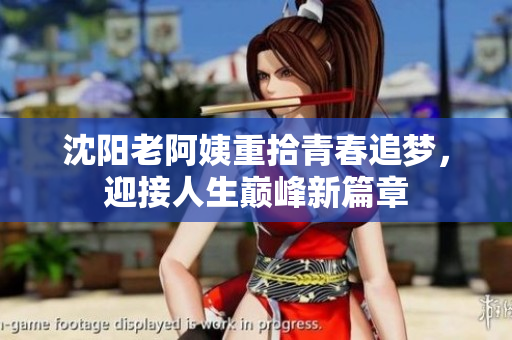 沈阳老阿姨重拾青春追梦，迎接人生巅峰新篇章
