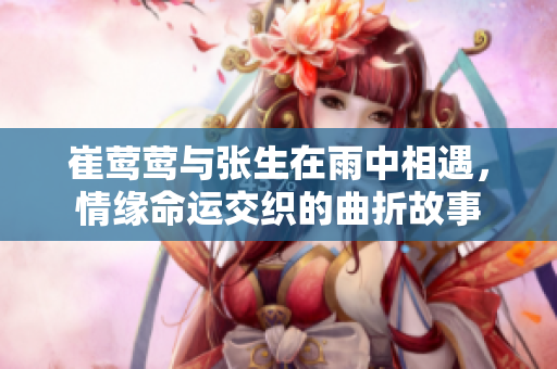 崔莺莺与张生在雨中相遇，情缘命运交织的曲折故事