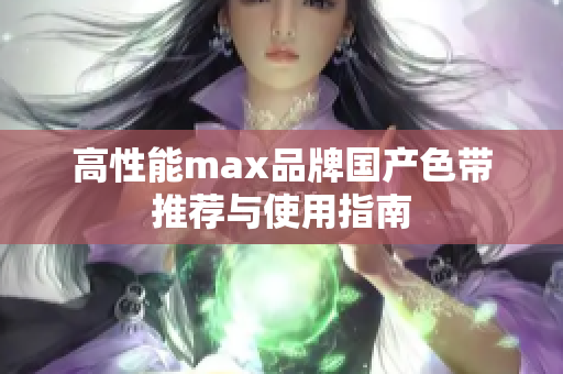 高性能max品牌国产色带推荐与使用指南
