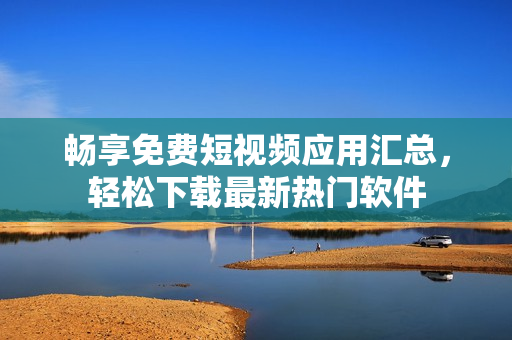 畅享免费短视频应用汇总，轻松下载最新热门软件