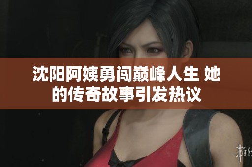 沈阳阿姨勇闯巅峰人生 她的传奇故事引发热议