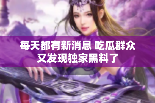 每天都有新消息 吃瓜群众又发现独家黑料了