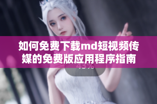 如何免费下载md短视频传媒的免费版应用程序指南