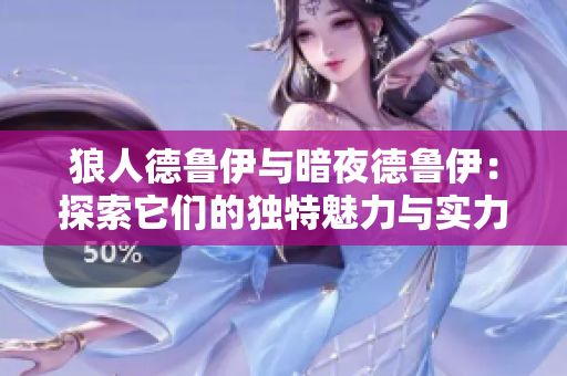 狼人德鲁伊与暗夜德鲁伊：探索它们的独特魅力与实力对比