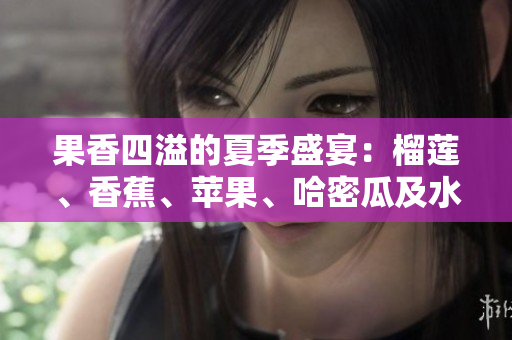 果香四溢的夏季盛宴：榴莲、香蕉、苹果、哈密瓜及水蜜桃的美味组合