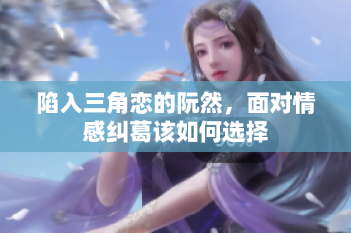 陷入三角恋的阮然，面对情感纠葛该如何选择
