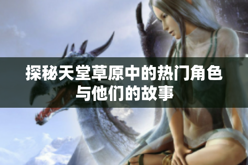 探秘天堂草原中的热门角色与他们的故事